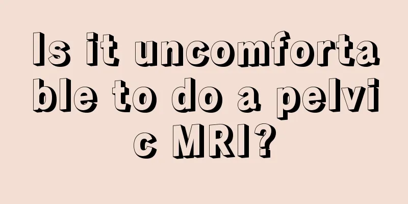 Is it uncomfortable to do a pelvic MRI?