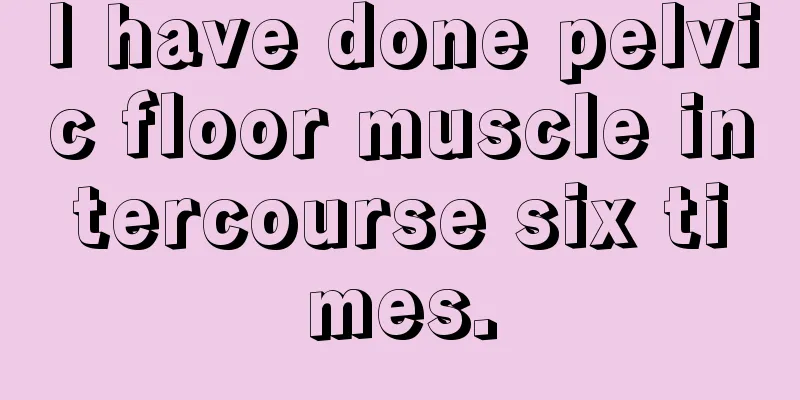 I have done pelvic floor muscle intercourse six times.