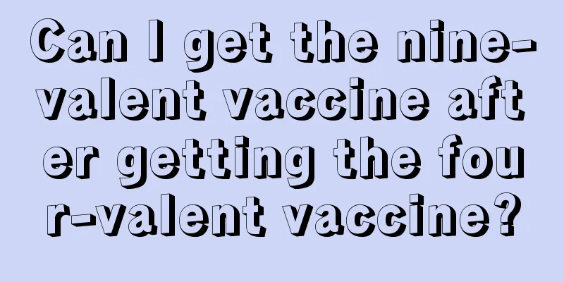 Can I get the nine-valent vaccine after getting the four-valent vaccine?