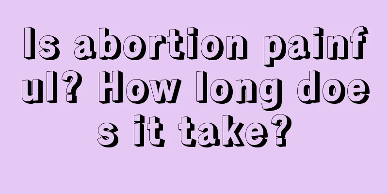 Is abortion painful? How long does it take?