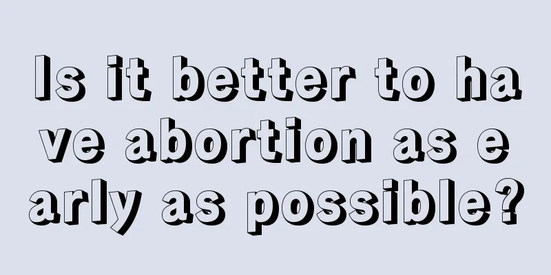 Is it better to have abortion as early as possible?