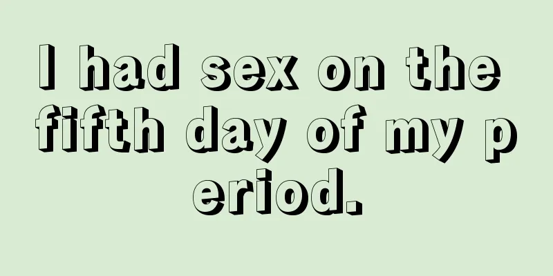 I had sex on the fifth day of my period.