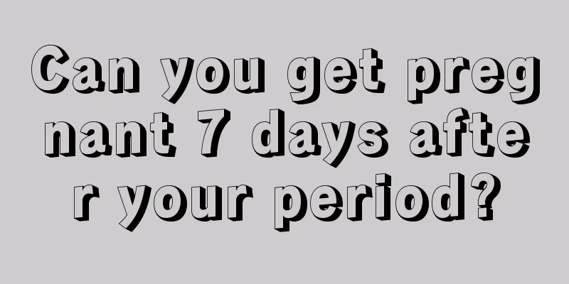 Can you get pregnant 7 days after your period?