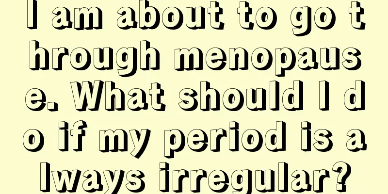 I am about to go through menopause. What should I do if my period is always irregular?