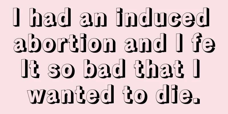 I had an induced abortion and I felt so bad that I wanted to die.