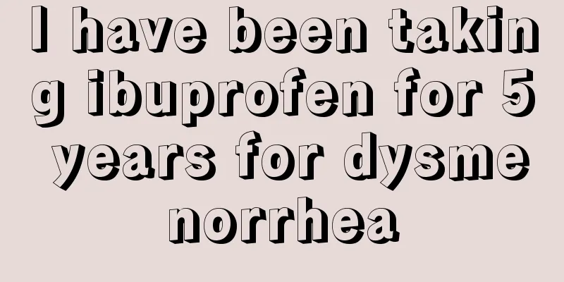 I have been taking ibuprofen for 5 years for dysmenorrhea