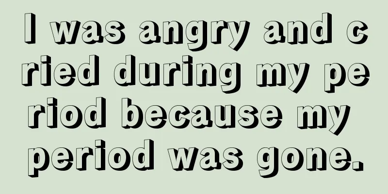 I was angry and cried during my period because my period was gone.