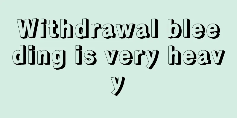 Withdrawal bleeding is very heavy