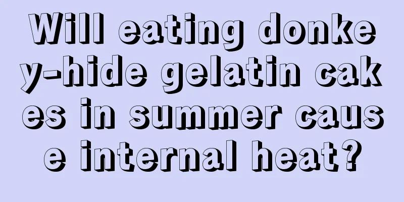 Will eating donkey-hide gelatin cakes in summer cause internal heat?