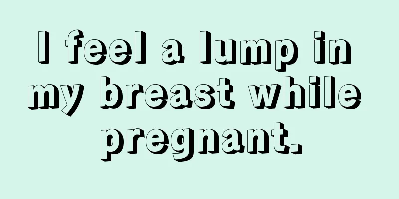 I feel a lump in my breast while pregnant.