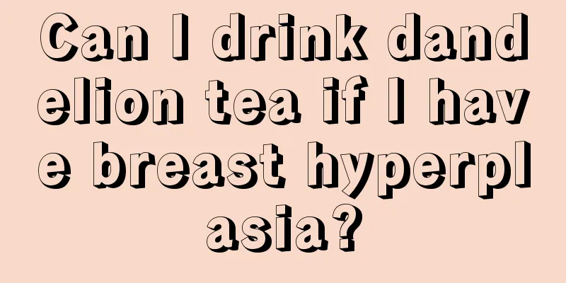 Can I drink dandelion tea if I have breast hyperplasia?