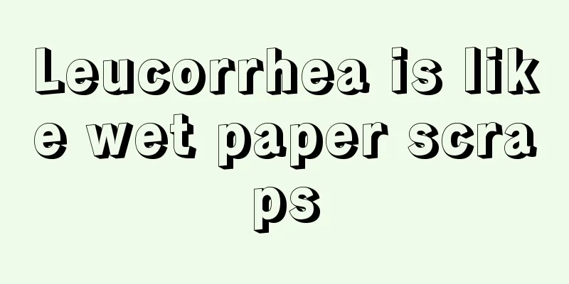 Leucorrhea is like wet paper scraps