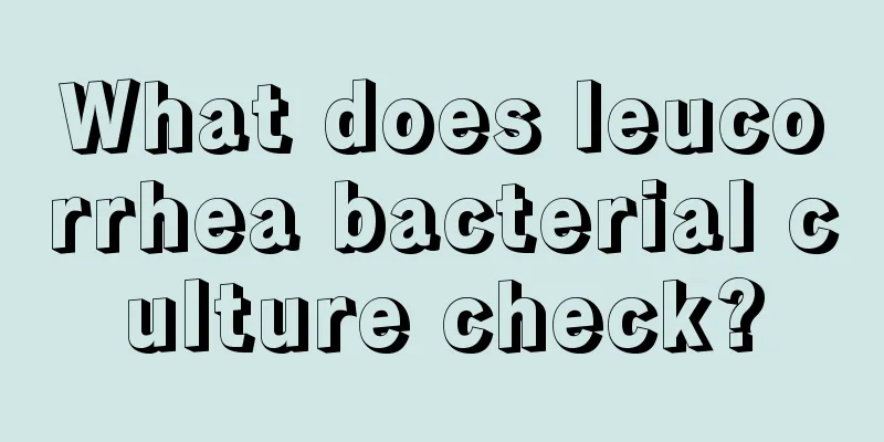 What does leucorrhea bacterial culture check?