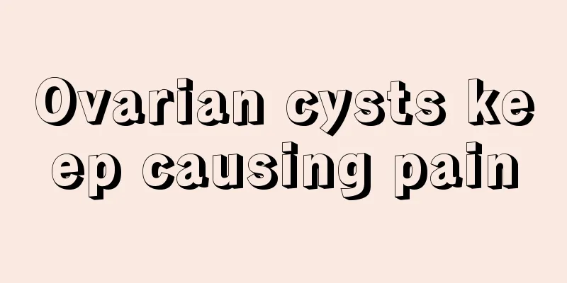 Ovarian cysts keep causing pain