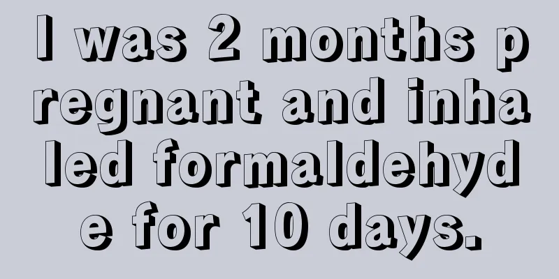 I was 2 months pregnant and inhaled formaldehyde for 10 days.