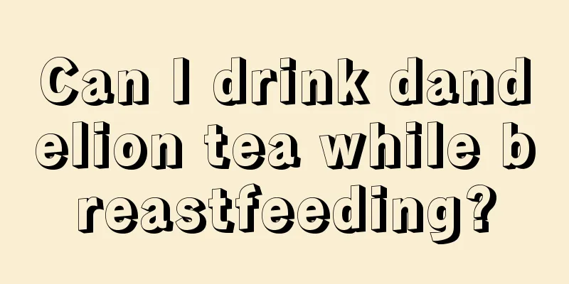 Can I drink dandelion tea while breastfeeding?