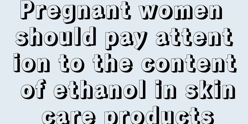 Pregnant women should pay attention to the content of ethanol in skin care products