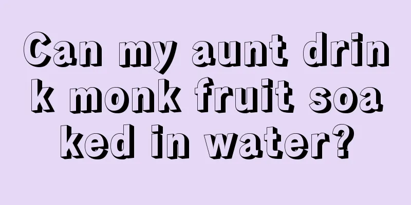 Can my aunt drink monk fruit soaked in water?