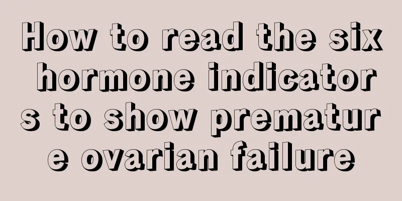 How to read the six hormone indicators to show premature ovarian failure