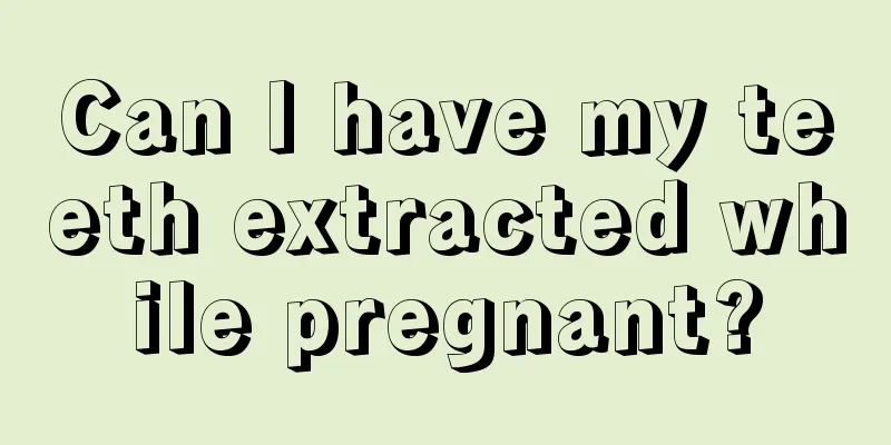 Can I have my teeth extracted while pregnant?