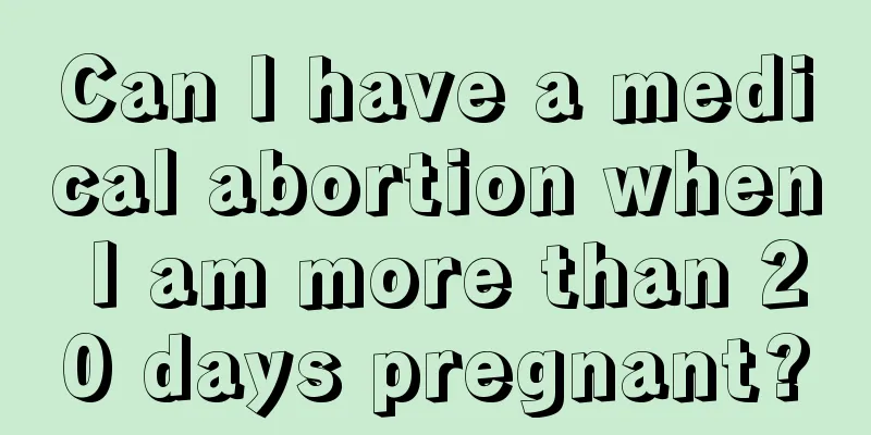 Can I have a medical abortion when I am more than 20 days pregnant?