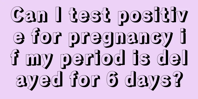 Can I test positive for pregnancy if my period is delayed for 6 days?