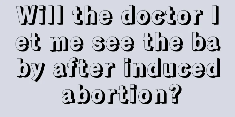 Will the doctor let me see the baby after induced abortion?