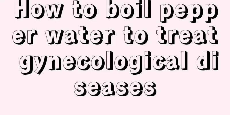 How to boil pepper water to treat gynecological diseases