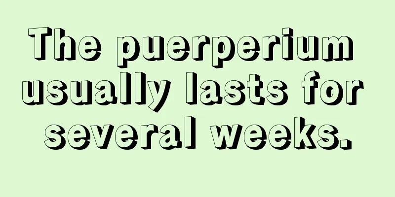 The puerperium usually lasts for several weeks.