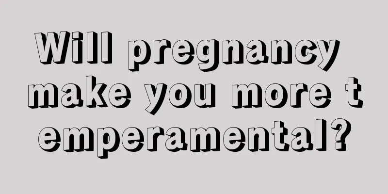 Will pregnancy make you more temperamental?