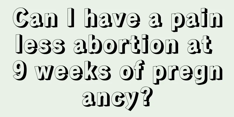 Can I have a painless abortion at 9 weeks of pregnancy?