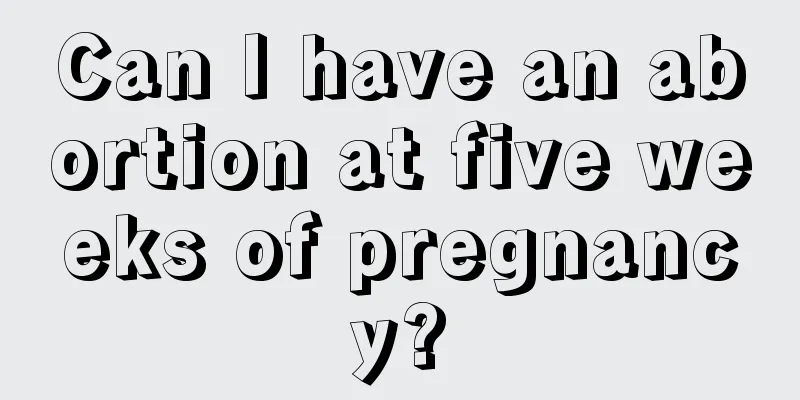 Can I have an abortion at five weeks of pregnancy?