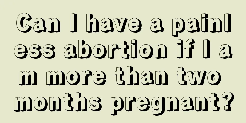 Can I have a painless abortion if I am more than two months pregnant?