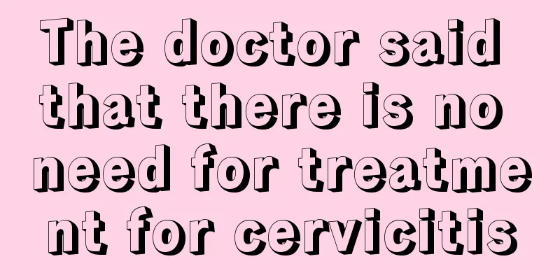 The doctor said that there is no need for treatment for cervicitis