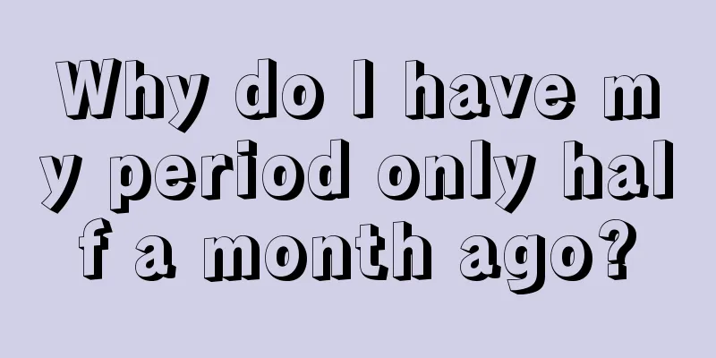 Why do I have my period only half a month ago?