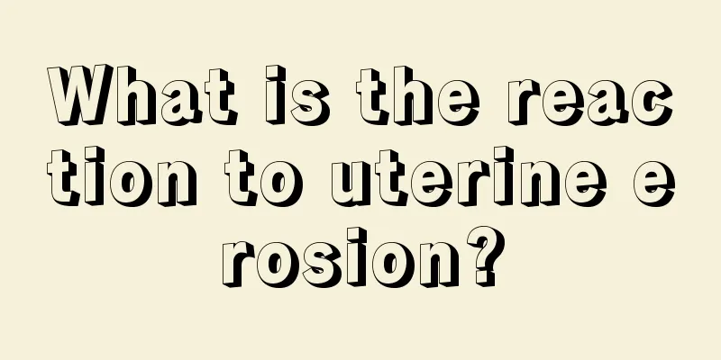 What is the reaction to uterine erosion?