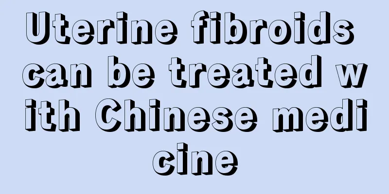 Uterine fibroids can be treated with Chinese medicine