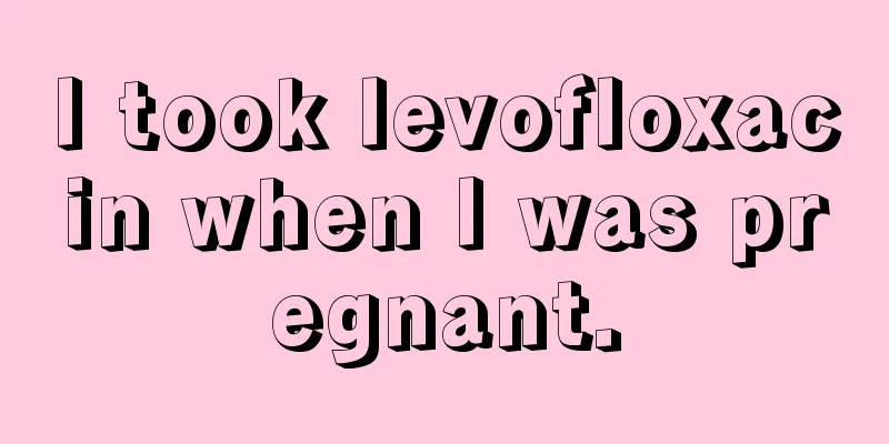 I took levofloxacin when I was pregnant.