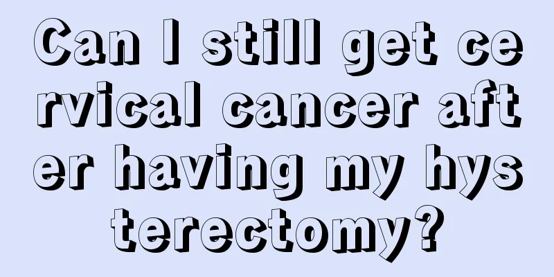 Can I still get cervical cancer after having my hysterectomy?