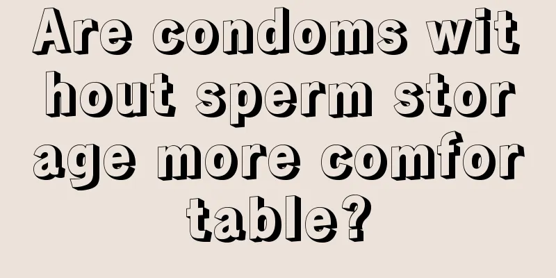 Are condoms without sperm storage more comfortable?