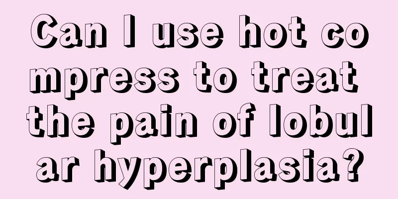 Can I use hot compress to treat the pain of lobular hyperplasia?