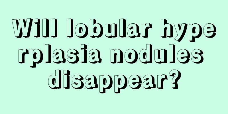 Will lobular hyperplasia nodules disappear?