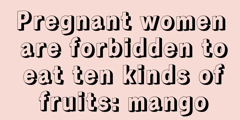 Pregnant women are forbidden to eat ten kinds of fruits: mango