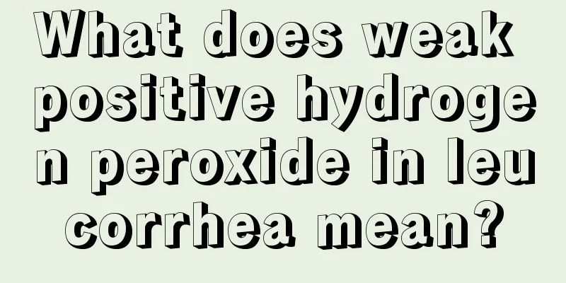 What does weak positive hydrogen peroxide in leucorrhea mean?