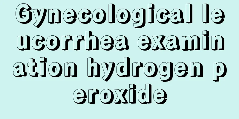 Gynecological leucorrhea examination hydrogen peroxide