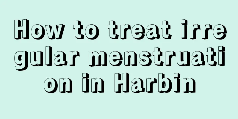 How to treat irregular menstruation in Harbin