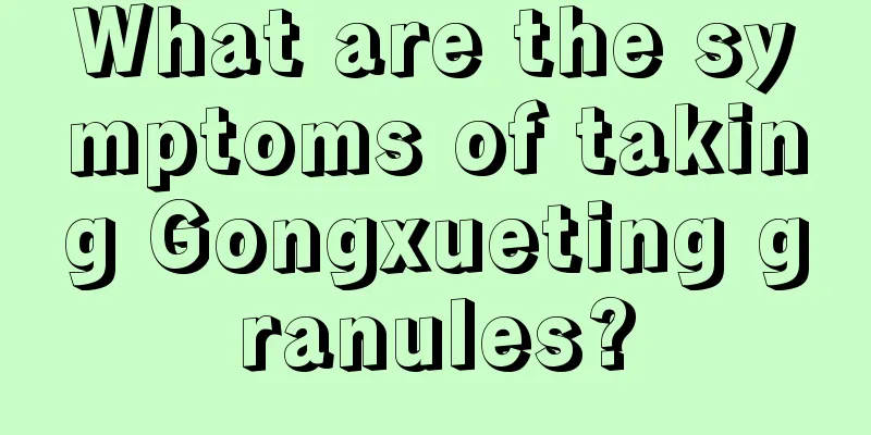 What are the symptoms of taking Gongxueting granules?