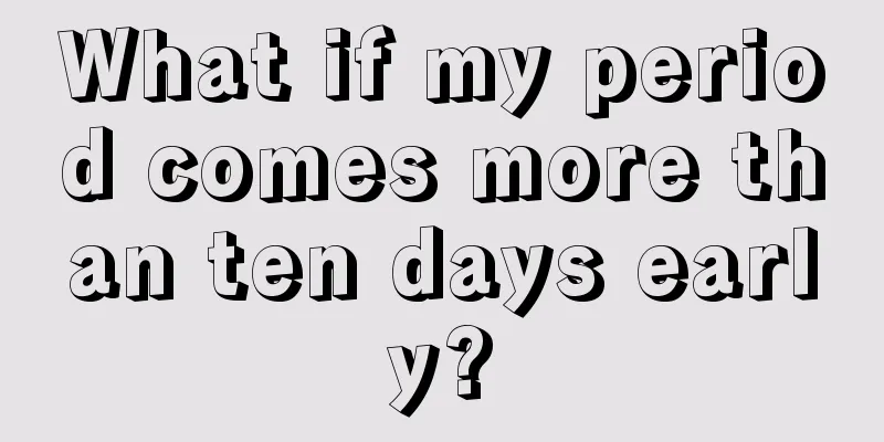 What if my period comes more than ten days early?