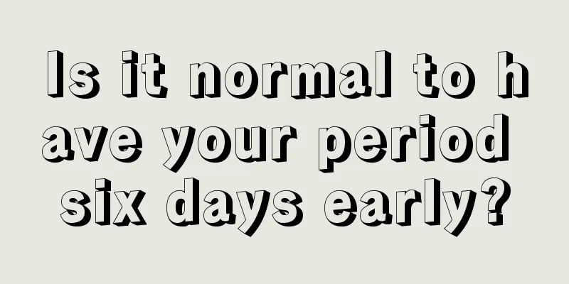 Is it normal to have your period six days early?