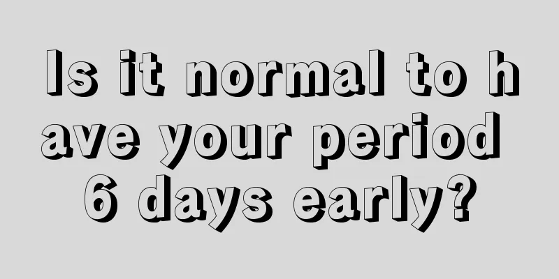 Is it normal to have your period 6 days early?